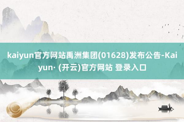 kaiyun官方网站禹洲集团(01628)发布公告-Kaiyun· (开云)官方网站 登录入口