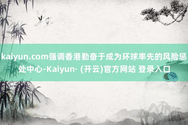 kaiyun.com强调香港勤奋于成为环球率先的风险惩处中心-Kaiyun· (开云)官方网站 登录入口