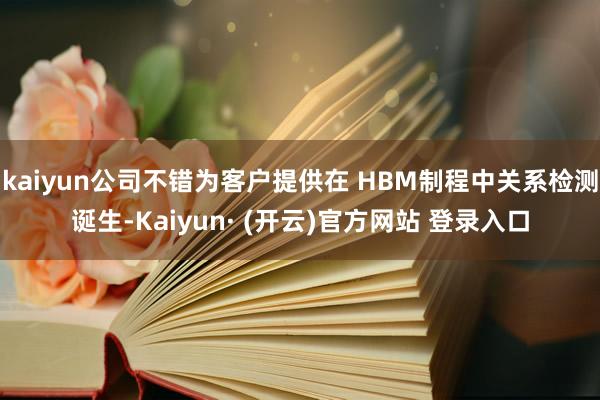 kaiyun公司不错为客户提供在 HBM制程中关系检测诞生-Kaiyun· (开云)官方网站 登录入口