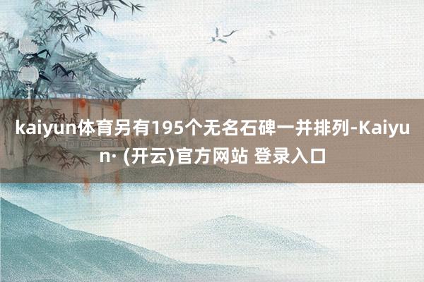 kaiyun体育另有195个无名石碑一并排列-Kaiyun· (开云)官方网站 登录入口