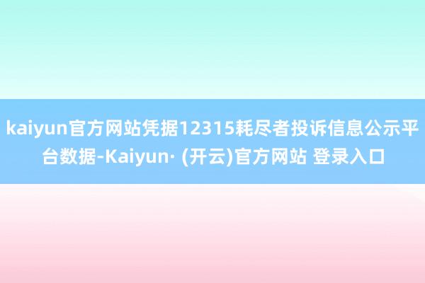kaiyun官方网站凭据12315耗尽者投诉信息公示平台数据-Kaiyun· (开云)官方网站 登录入口