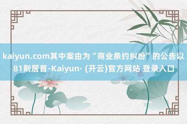 kaiyun.com其中案由为“商业条约纠纷”的公告以81则居首-Kaiyun· (开云)官方网站 登录入口