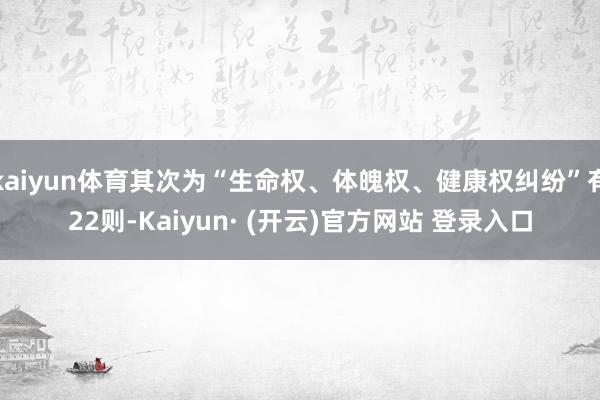 kaiyun体育其次为“生命权、体魄权、健康权纠纷”有22则-Kaiyun· (开云)官方网站 登录入口