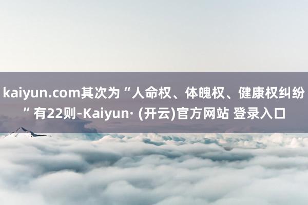 kaiyun.com其次为“人命权、体魄权、健康权纠纷”有22则-Kaiyun· (开云)官方网站 登录入口