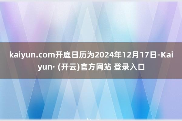 kaiyun.com开庭日历为2024年12月17日-Kaiyun· (开云)官方网站 登录入口