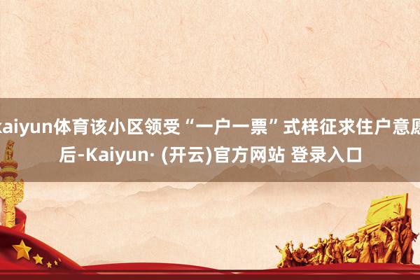 kaiyun体育该小区领受“一户一票”式样征求住户意愿后-Kaiyun· (开云)官方网站 登录入口