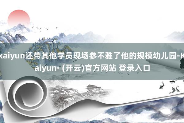 kaiyun还带其他学员现场参不雅了他的规模幼儿园-Kaiyun· (开云)官方网站 登录入口