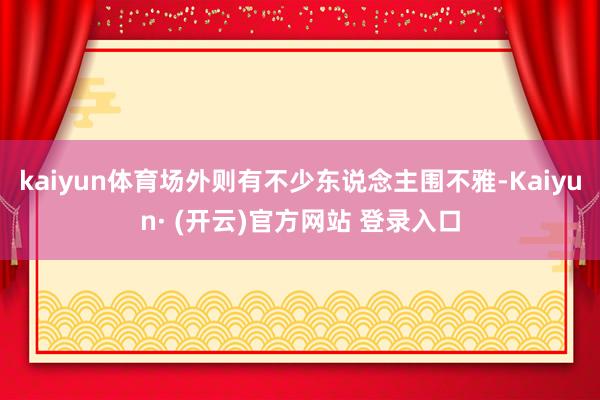 kaiyun体育场外则有不少东说念主围不雅-Kaiyun· (开云)官方网站 登录入口