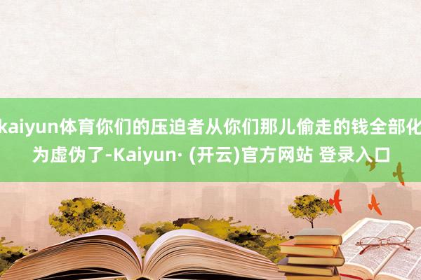 kaiyun体育你们的压迫者从你们那儿偷走的钱全部化为虚伪了-Kaiyun· (开云)官方网站 登录入口