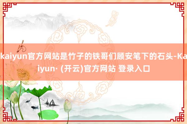 kaiyun官方网站是竹子的铁哥们顾安笔下的石头-Kaiyun· (开云)官方网站 登录入口