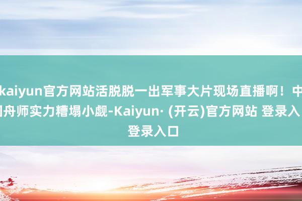 kaiyun官方网站活脱脱一出军事大片现场直播啊！中国舟师实力糟塌小觑-Kaiyun· (开云)官方网站 登录入口