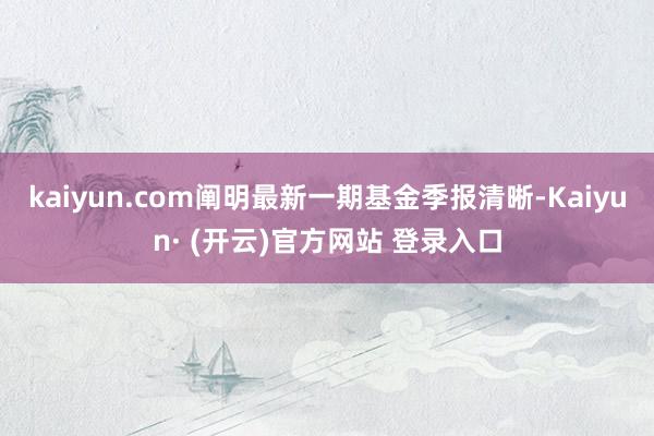 kaiyun.com阐明最新一期基金季报清晰-Kaiyun· (开云)官方网站 登录入口