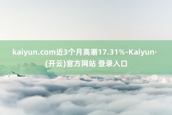 kaiyun.com近3个月高潮17.31%-Kaiyun· (开云)官方网站 登录入口