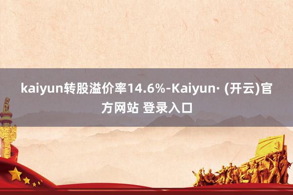 kaiyun转股溢价率14.6%-Kaiyun· (开云)官方网站 登录入口