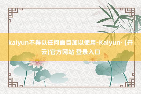 kaiyun不得以任何面目加以使用-Kaiyun· (开云)官方网站 登录入口