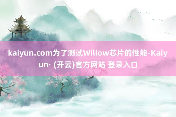kaiyun.com为了测试Willow芯片的性能-Kaiyun· (开云)官方网站 登录入口