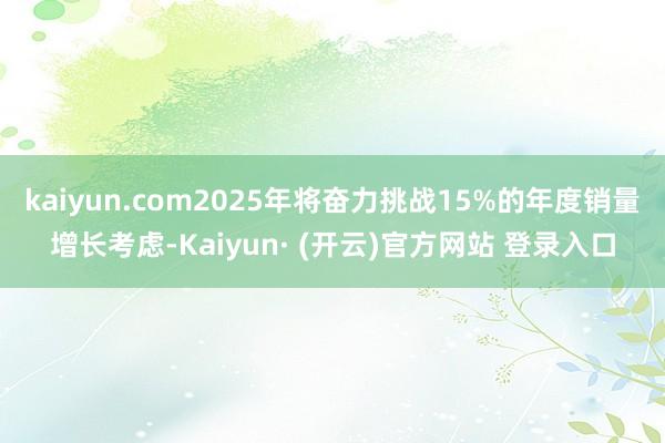 kaiyun.com2025年将奋力挑战15%的年度销量增长考虑-Kaiyun· (开云)官方网站 登录入口