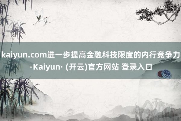 kaiyun.com进一步提高金融科技限度的内行竞争力-Kaiyun· (开云)官方网站 登录入口