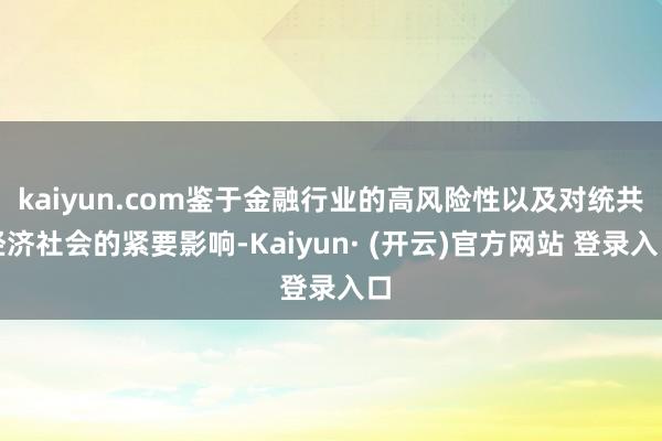 kaiyun.com鉴于金融行业的高风险性以及对统共经济社会的紧要影响-Kaiyun· (开云)官方网站 登录入口