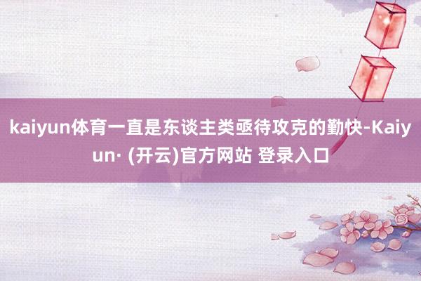 kaiyun体育一直是东谈主类亟待攻克的勤快-Kaiyun· (开云)官方网站 登录入口