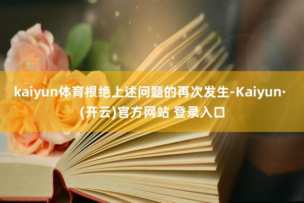 kaiyun体育根绝上述问题的再次发生-Kaiyun· (开云)官方网站 登录入口