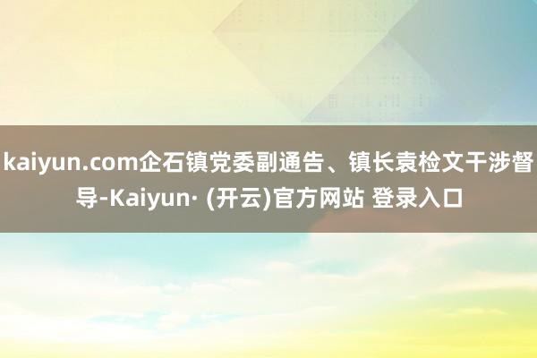 kaiyun.com企石镇党委副通告、镇长袁检文干涉督导-Kaiyun· (开云)官方网站 登录入口