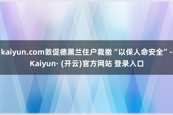 kaiyun.com敦促德黑兰住户裁撤“以保人命安全”-Kaiyun· (开云)官方网站 登录入口