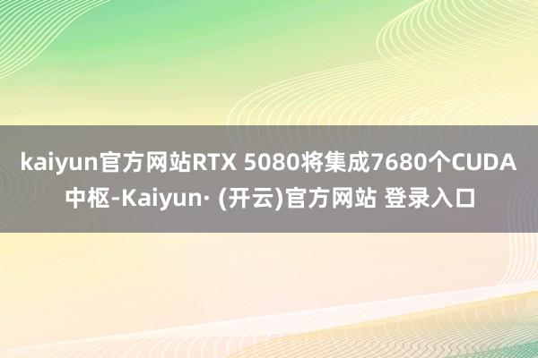 kaiyun官方网站RTX 5080将集成7680个CUDA中枢-Kaiyun· (开云)官方网站 登录入口