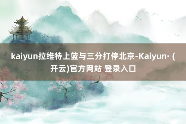kaiyun拉维特上篮与三分打停北京-Kaiyun· (开云)官方网站 登录入口