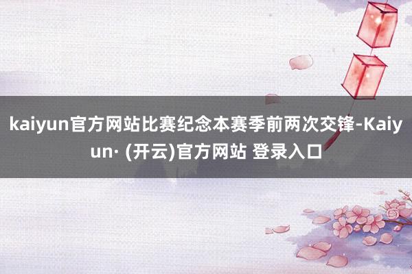 kaiyun官方网站比赛纪念本赛季前两次交锋-Kaiyun· (开云)官方网站 登录入口