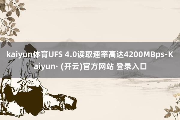 kaiyun体育UFS 4.0读取速率高达4200MBps-Kaiyun· (开云)官方网站 登录入口