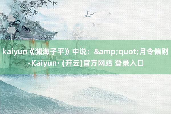 kaiyun《渊海子平》中说：&quot;月令偏财-Kaiyun· (开云)官方网站 登录入口