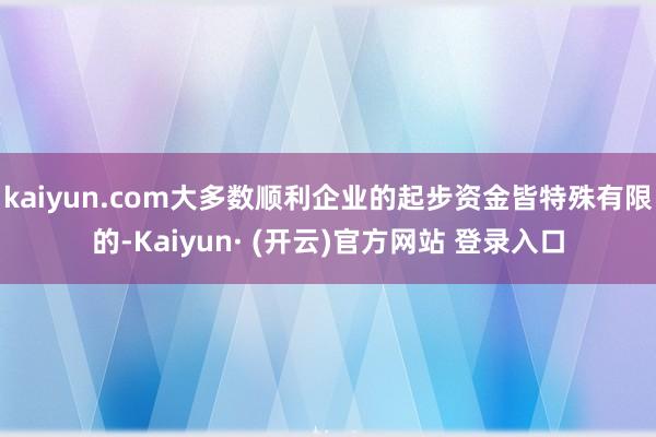 kaiyun.com大多数顺利企业的起步资金皆特殊有限的-Kaiyun· (开云)官方网站 登录入口