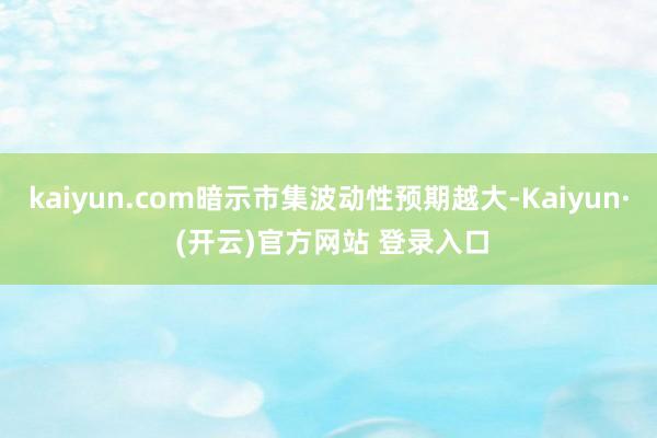 kaiyun.com暗示市集波动性预期越大-Kaiyun· (开云)官方网站 登录入口