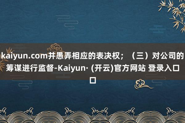 kaiyun.com并愚弄相应的表决权；（三）对公司的筹谋进行监督-Kaiyun· (开云)官方网站 登录入口