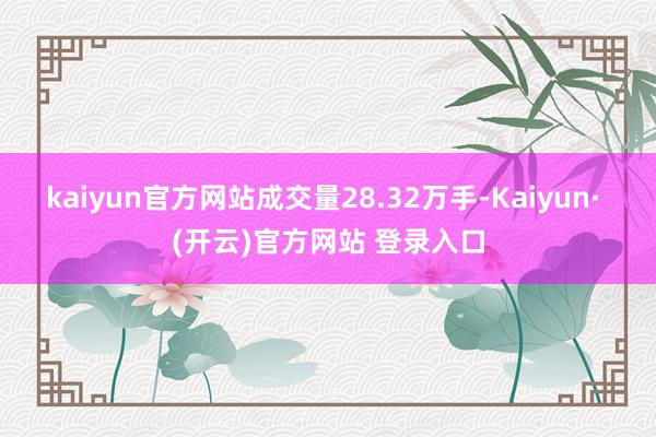 kaiyun官方网站成交量28.32万手-Kaiyun· (开云)官方网站 登录入口