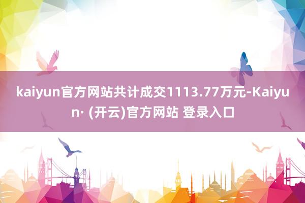 kaiyun官方网站共计成交1113.77万元-Kaiyun· (开云)官方网站 登录入口
