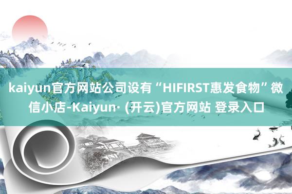 kaiyun官方网站公司设有“HIFIRST惠发食物”微信小店-Kaiyun· (开云)官方网站 登录入口