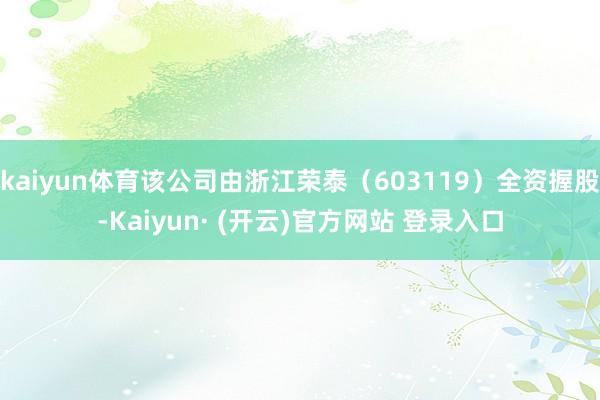 kaiyun体育该公司由浙江荣泰（603119）全资握股-Kaiyun· (开云)官方网站 登录入口
