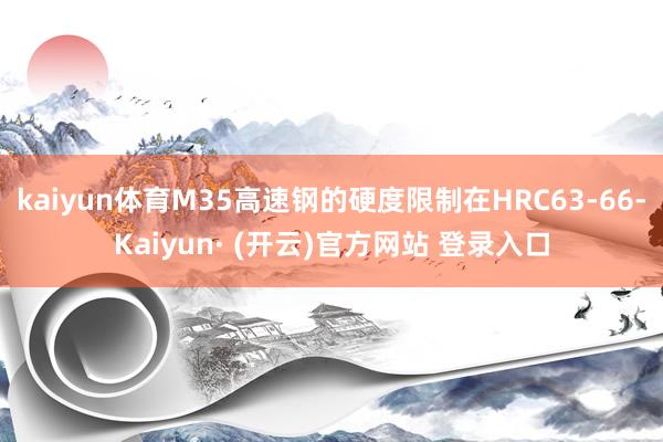 kaiyun体育M35高速钢的硬度限制在HRC63-66-Kaiyun· (开云)官方网站 登录入口