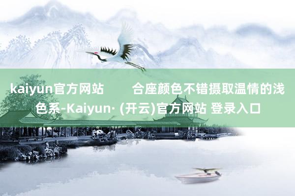kaiyun官方网站        合座颜色不错摄取温情的浅色系-Kaiyun· (开云)官方网站 登录入口