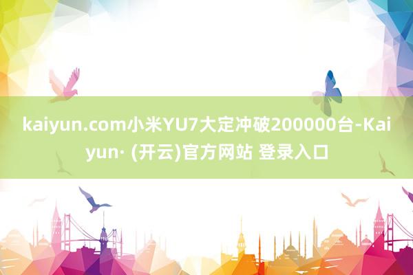 kaiyun.com小米YU7大定冲破200000台-Kaiyun· (开云)官方网站 登录入口