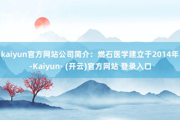 kaiyun官方网站公司简介：燃石医学建立于2014年-Kaiyun· (开云)官方网站 登录入口