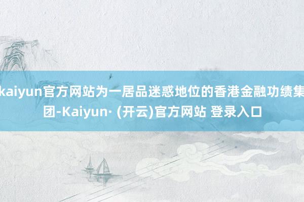 kaiyun官方网站为一居品迷惑地位的香港金融功绩集团-Kaiyun· (开云)官方网站 登录入口
