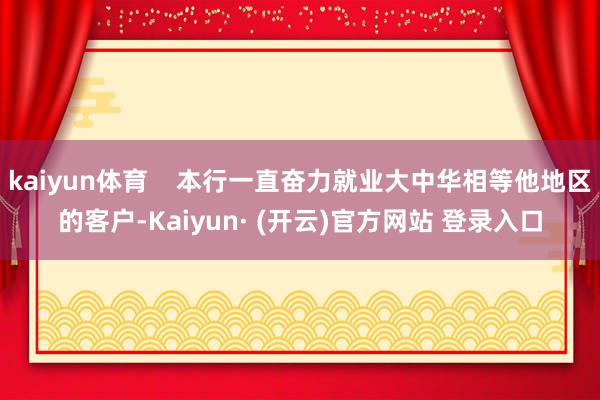 kaiyun体育    本行一直奋力就业大中华相等他地区的客户-Kaiyun· (开云)官方网站 登录入口