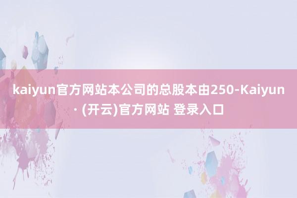 kaiyun官方网站本公司的总股本由250-Kaiyun· (开云)官方网站 登录入口