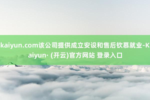 kaiyun.com该公司提供成立安设和售后钦慕就业-Kaiyun· (开云)官方网站 登录入口