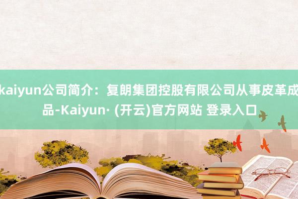 kaiyun公司简介：复朗集团控股有限公司从事皮革成品-Kaiyun· (开云)官方网站 登录入口
