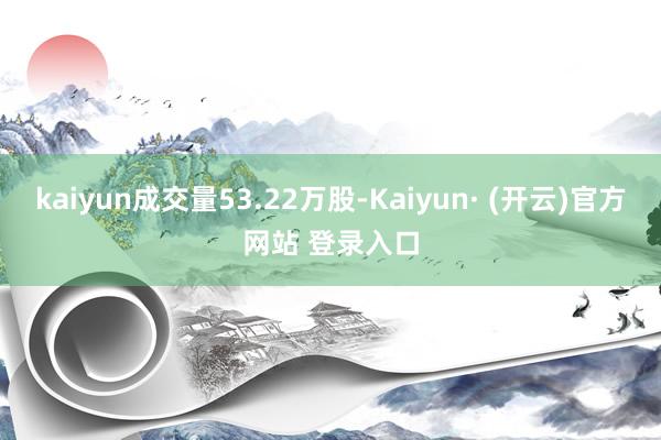 kaiyun成交量53.22万股-Kaiyun· (开云)官方网站 登录入口