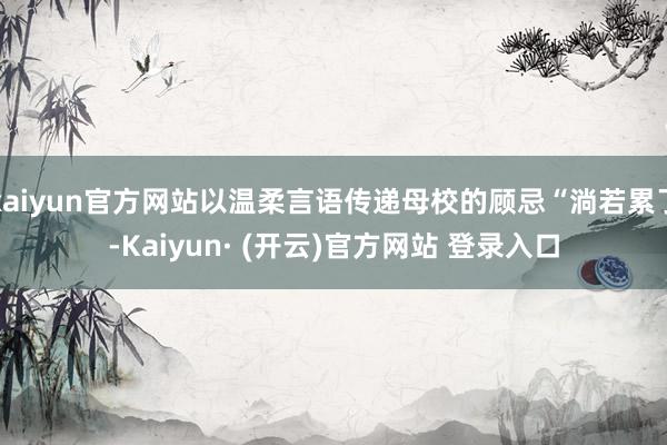 kaiyun官方网站以温柔言语传递母校的顾忌“淌若累了-Kaiyun· (开云)官方网站 登录入口